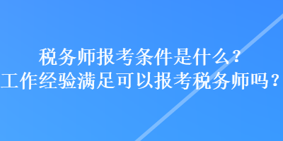 稅務(wù)師報(bào)考條件是什么？工作經(jīng)驗(yàn)滿足可以報(bào)考稅務(wù)師嗎？