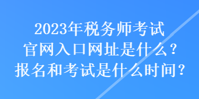 2023年稅務(wù)師考試官網(wǎng)入口網(wǎng)址是什么？報名和考試是什么時間？