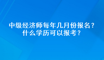 中級經(jīng)濟師每年幾月份報名？什么學歷可以報考？