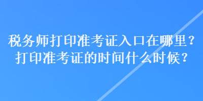 稅務(wù)師打印準(zhǔn)考證入口在哪里？打印準(zhǔn)考證的時(shí)間什么時(shí)候？