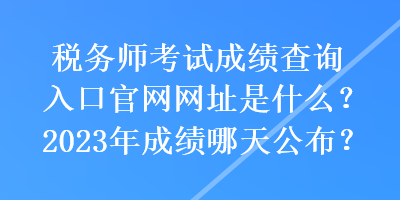 稅務(wù)師考試成績(jī)查詢(xún)?nèi)肟诠倬W(wǎng)網(wǎng)址是什么？2023年成績(jī)哪天公布？