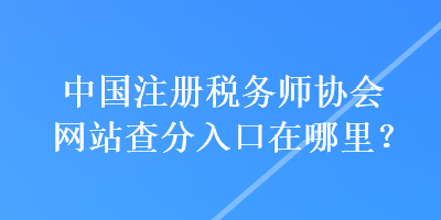 中國注冊(cè)稅務(wù)師協(xié)會(huì)網(wǎng)站查分入口在哪里？