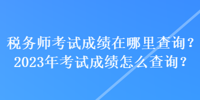 稅務(wù)師考試成績在哪里查詢？2023年考試成績怎么查詢？