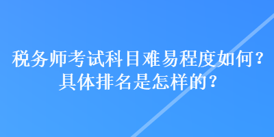 稅務(wù)師考試科目難易程度如何？具體排名是怎樣的？