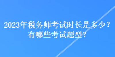 2023年稅務師考試時長是多少？有哪些考試題型？