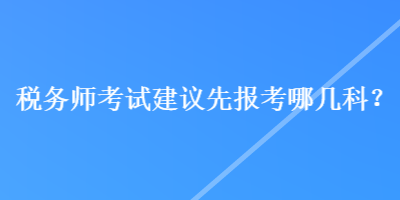 稅務(wù)師考試建議先報考哪幾科？