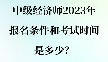 中級經濟師2023年報名條件和考試時間是多少？