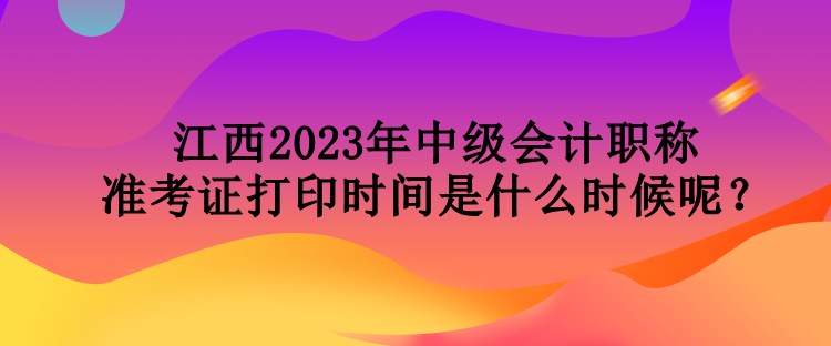 江西2023年中級會計職稱準(zhǔn)考證打印時間是什么時候呢？