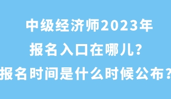 中級(jí)經(jīng)濟(jì)師2023年報(bào)名入口在哪兒？報(bào)名時(shí)間是什么時(shí)候公布？