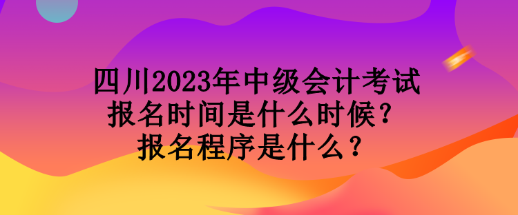 四川2023年中級(jí)會(huì)計(jì)考試報(bào)名時(shí)間是什么時(shí)候？報(bào)名程序是什么？