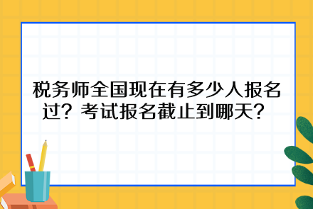 稅務(wù)師全國(guó)現(xiàn)在有多少人報(bào)名過？考試報(bào)名截止到哪天呢？