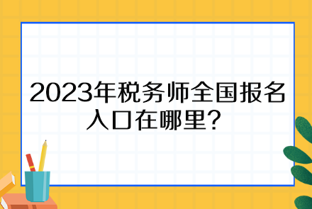 2023年稅務師全國報名入口在哪里、報名時間截止到什么時候