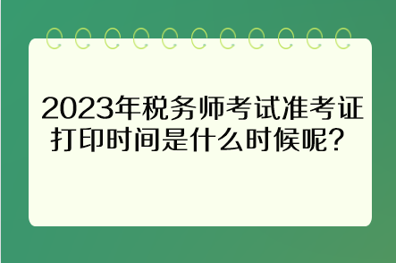 2023年稅務(wù)師考試準(zhǔn)考證打印時(shí)間是什么時(shí)候呢？