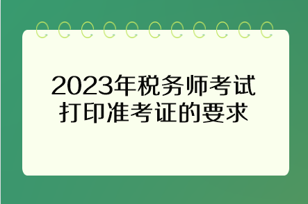 2023年稅務(wù)師考試打印準(zhǔn)考證的要求