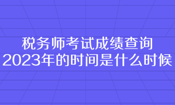 稅務(wù)師考試成績查詢2023年的時(shí)間是什么時(shí)候呢？