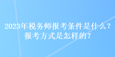 2023年稅務(wù)師報考條件是什么？報考方式是怎樣的？