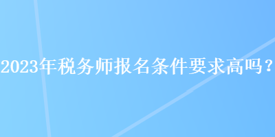 2023年稅務(wù)師報(bào)名條件要求高嗎？