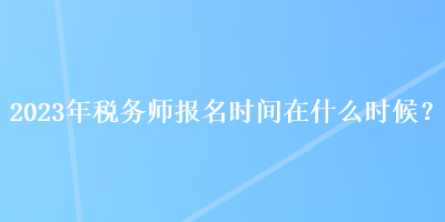 2023年稅務(wù)師報(bào)名時(shí)間在什么時(shí)候？