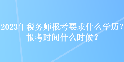 2023年稅務(wù)師報(bào)考要求什么學(xué)歷？報(bào)考時(shí)間什么時(shí)候？