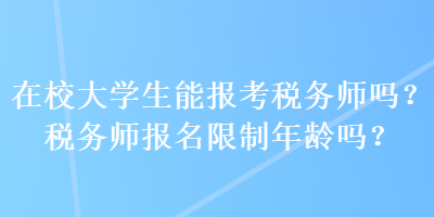 在校大學(xué)生能報(bào)考稅務(wù)師嗎？稅務(wù)師報(bào)名限制年齡嗎？