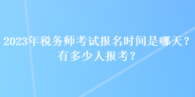 2023年稅務(wù)師考試報名時間是哪天？有多少人報考？