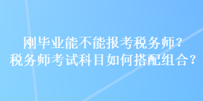 剛畢業(yè)能不能報(bào)考稅務(wù)師？稅務(wù)師考試科目如何搭配組合？