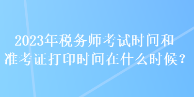 2023年稅務(wù)師考試時(shí)間和準(zhǔn)考證打印時(shí)間在什么時(shí)候？