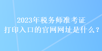 2023年稅務(wù)師準(zhǔn)考證打印入口的官網(wǎng)網(wǎng)址是什么？