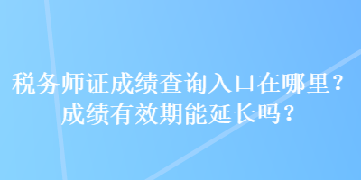 稅務(wù)師證成績(jī)查詢?nèi)肟谠谀睦?？成?jī)有效期能延長(zhǎng)嗎？