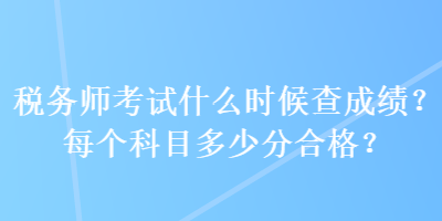 稅務(wù)師考試什么時(shí)候查成績？每個(gè)科目多少分合格？