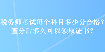 稅務(wù)師考試每個(gè)科目多少分合格？查分后多久可以領(lǐng)取證書(shū)？