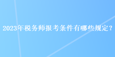 2023年稅務(wù)師報考條件有哪些規(guī)定？