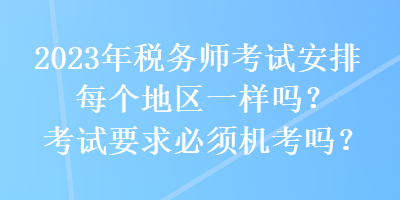 2023年稅務(wù)師考試安排每個(gè)地區(qū)一樣嗎？考試要求必須機(jī)考嗎？