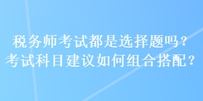 稅務師考試都是選擇題嗎？考試科目建議如何組合搭配？