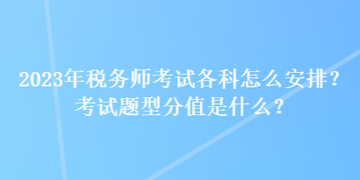 2023年稅務(wù)師考試各科怎么安排？考試題型分值是什么？