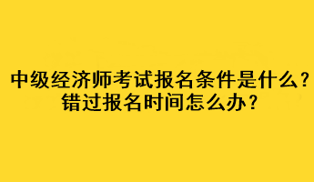 中級經(jīng)濟師考試報名條件是什么？錯過報名時間怎么辦？