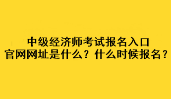 中級經(jīng)濟(jì)師考試報(bào)名入口官網(wǎng)網(wǎng)址是什么？什么時候報(bào)名？