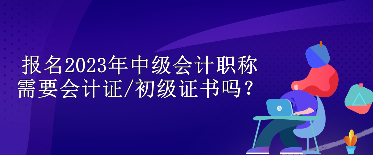 報(bào)名2023年中級(jí)會(huì)計(jì)職稱(chēng)需要會(huì)計(jì)證/初級(jí)證書(shū)嗎？