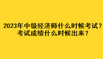 2023年中級(jí)經(jīng)濟(jì)師什么時(shí)候考試？考試成績什么時(shí)候出來？