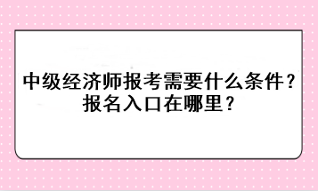 中級(jí)經(jīng)濟(jì)師報(bào)考需要什么條件？報(bào)名入口在哪里？