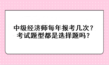 中級經(jīng)濟師每年報考幾次？考試題型都是選擇題嗎？