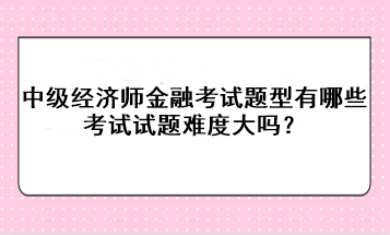 中級(jí)經(jīng)濟(jì)師金融考試題型有哪些？考試試題難度大嗎？