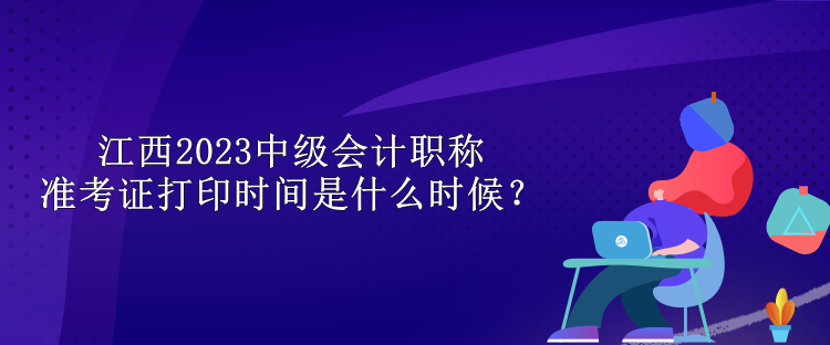 江西2023中級會計職稱準考證打印時間是什么時候？