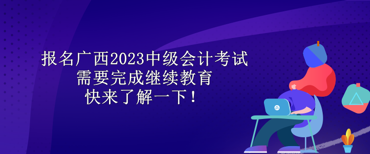 報名廣西2023中級會計考試需要完成繼續(xù)教育 快來了解一下！