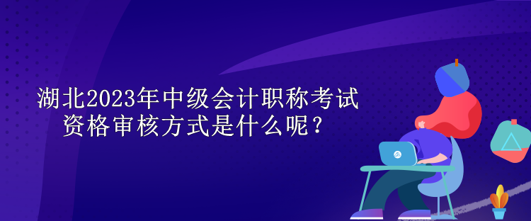 湖北2023年中級(jí)會(huì)計(jì)職稱考試資格審核方式是什么呢？