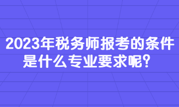 2023年稅務(wù)師報(bào)考的條件是什么專(zhuān)業(yè)要求呢？