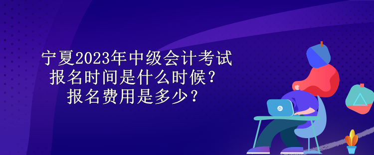 寧夏2023年中級會(huì)計(jì)考試報(bào)名時(shí)間是什么時(shí)候？報(bào)名費(fèi)用是多少？