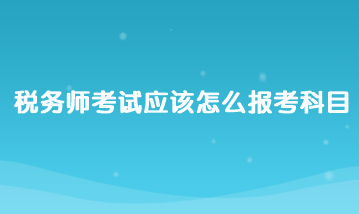 稅務(wù)師考試應(yīng)該怎么報(bào)考科目？