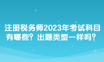 注冊(cè)稅務(wù)師2023年考試科目有哪些？出題類型一樣嗎？