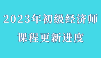 2023年初級經濟師課程更新進度